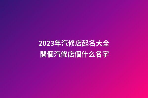 2023年汽修店起名大全 開個汽修店個什么名字-第1張-店鋪起名-玄機派